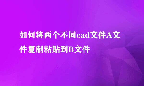 如何将两个不同cad文件A文件复制粘贴到B文件
