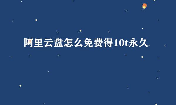 阿里云盘怎么免费得10t永久