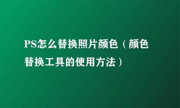 PS怎么替换照片颜色（颜色替换工具的使用方法）