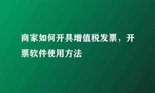 商家如何开具增值税发票，开票软件使用方法