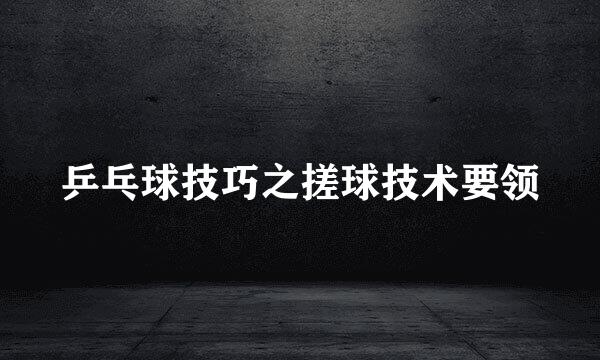 乒乓球技巧之搓球技术要领