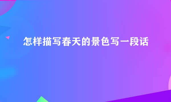 怎样描写春天的景色写一段话