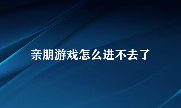 亲朋游戏怎么进不去了