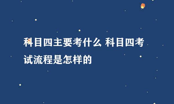 科目四主要考什么 科目四考试流程是怎样的