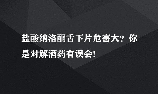 盐酸纳洛酮舌下片危害大？你是对解酒药有误会!
