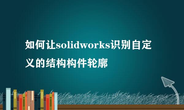 如何让solidworks识别自定义的结构构件轮廓