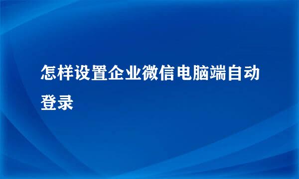 怎样设置企业微信电脑端自动登录
