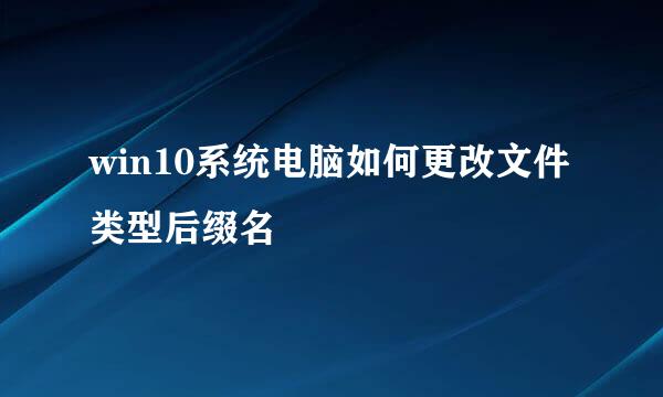 win10系统电脑如何更改文件类型后缀名