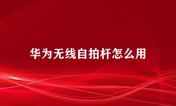 华为无线自拍杆怎么用