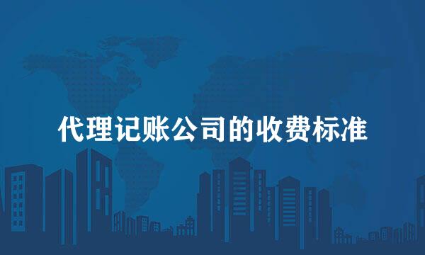 代理记账公司的收费标准