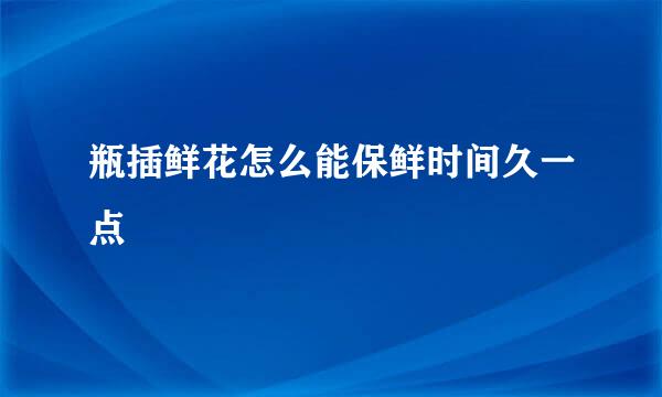 瓶插鲜花怎么能保鲜时间久一点