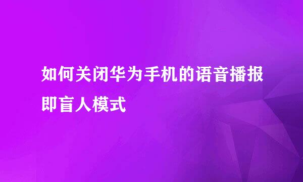 如何关闭华为手机的语音播报即盲人模式