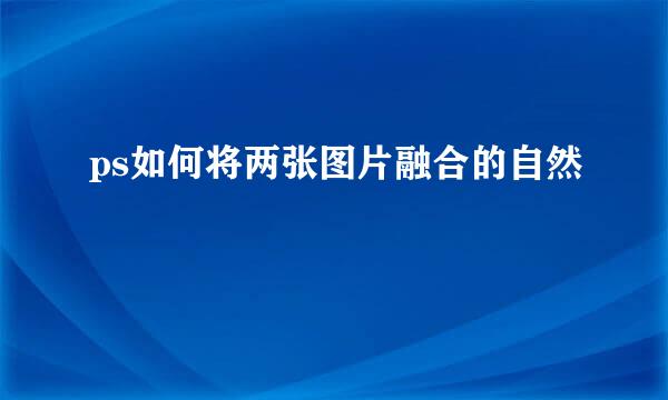 ps如何将两张图片融合的自然