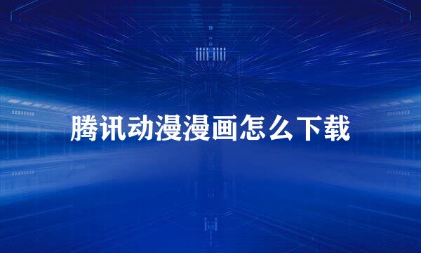 腾讯动漫漫画怎么下载