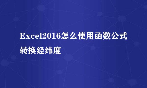 Excel2016怎么使用函数公式转换经纬度