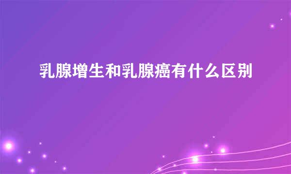 乳腺增生和乳腺癌有什么区别
