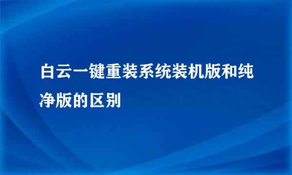 白云一键重装系统装机版和纯净版的区别