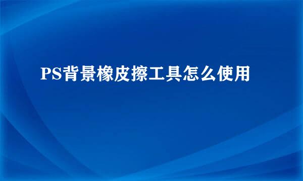 PS背景橡皮擦工具怎么使用