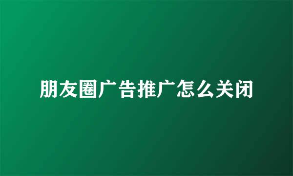 朋友圈广告推广怎么关闭