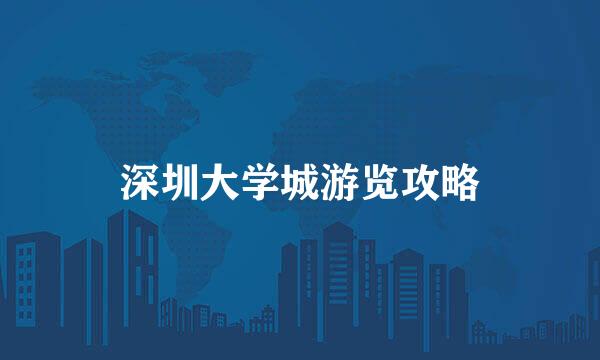 深圳大学城游览攻略