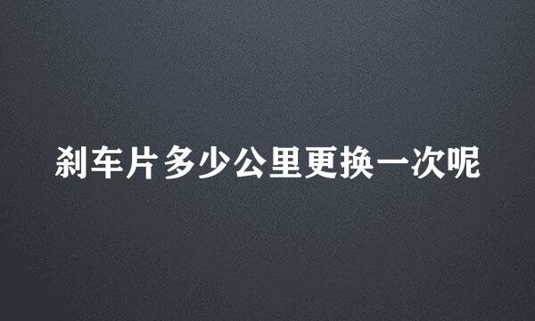 刹车片多少公里更换一次呢
