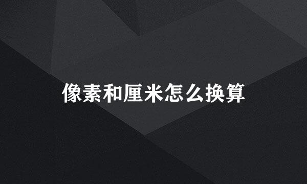 像素和厘米怎么换算