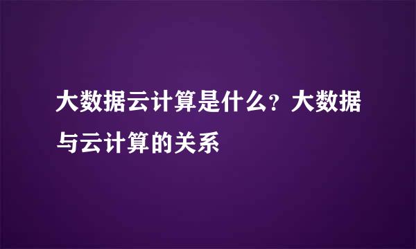 大数据云计算是什么？大数据与云计算的关系