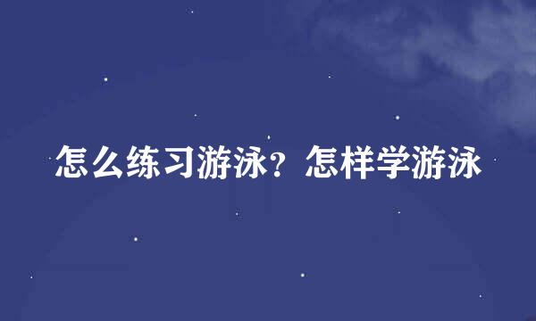 怎么练习游泳？怎样学游泳