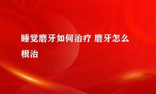 睡觉磨牙如何治疗 磨牙怎么根治