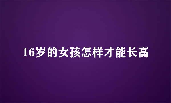 16岁的女孩怎样才能长高