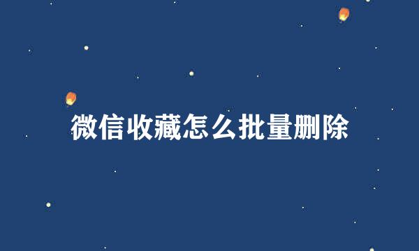 微信收藏怎么批量删除