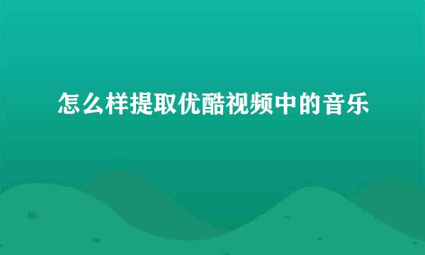 怎么样提取优酷视频中的音乐