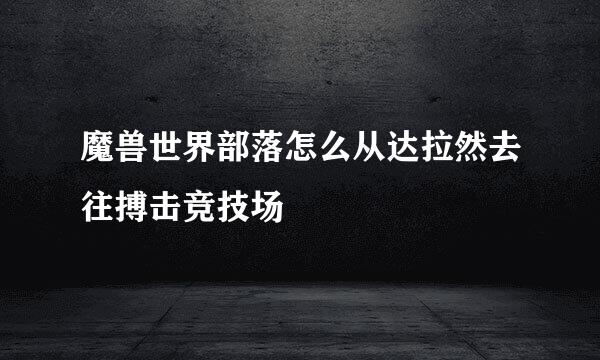 魔兽世界部落怎么从达拉然去往搏击竞技场