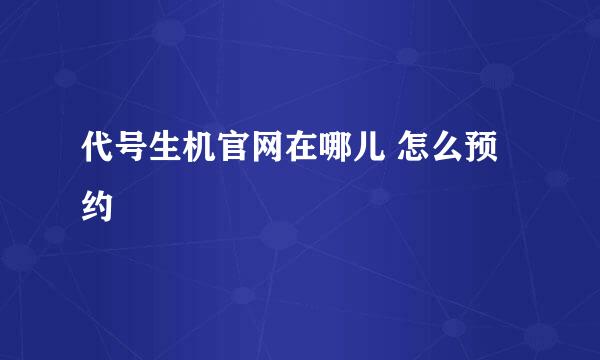 代号生机官网在哪儿 怎么预约
