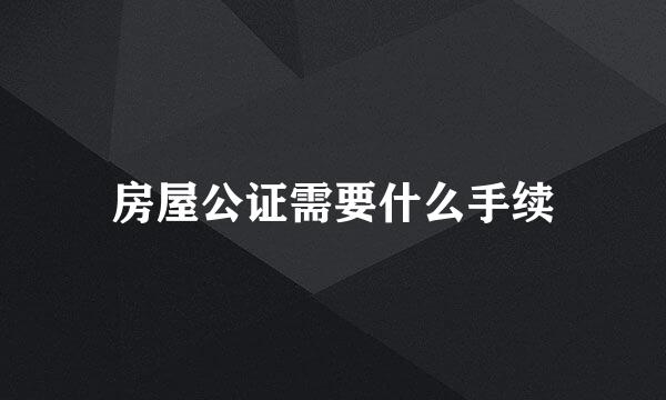 房屋公证需要什么手续