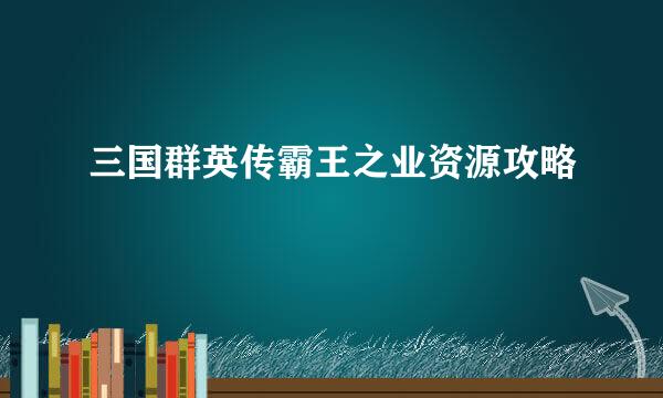 三国群英传霸王之业资源攻略