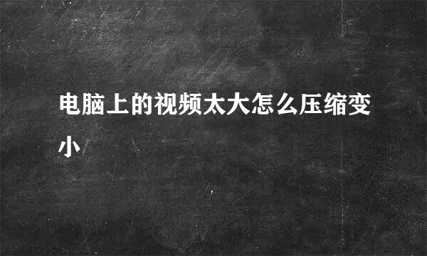 电脑上的视频太大怎么压缩变小