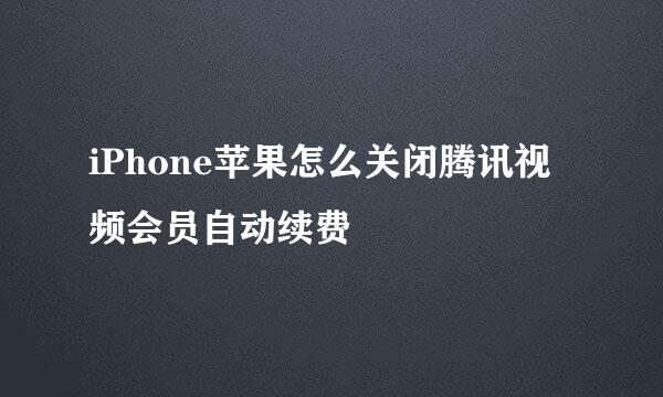 iPhone苹果怎么关闭腾讯视频会员自动续费