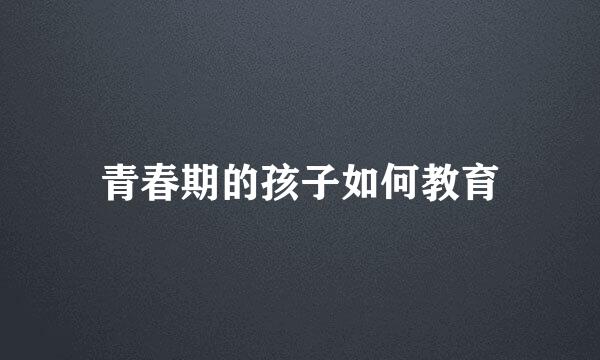 青春期的孩子如何教育