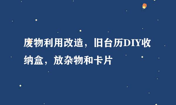 废物利用改造，旧台历DIY收纳盒，放杂物和卡片
