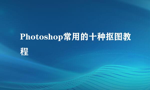Photoshop常用的十种抠图教程