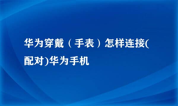 华为穿戴（手表）怎样连接(配对)华为手机