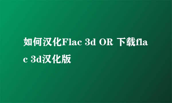 如何汉化Flac 3d OR 下载flac 3d汉化版