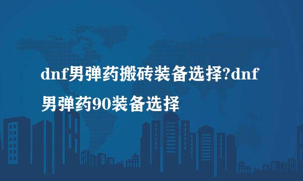 dnf男弹药搬砖装备选择?dnf男弹药90装备选择