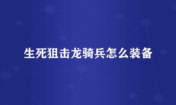 生死狙击龙骑兵怎么装备