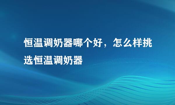 恒温调奶器哪个好，怎么样挑选恒温调奶器