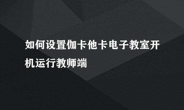 如何设置伽卡他卡电子教室开机运行教师端