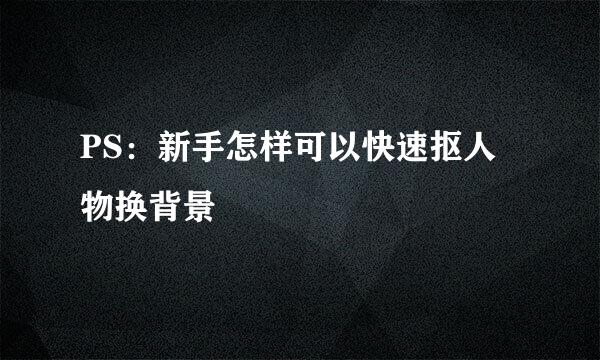 PS：新手怎样可以快速抠人物换背景