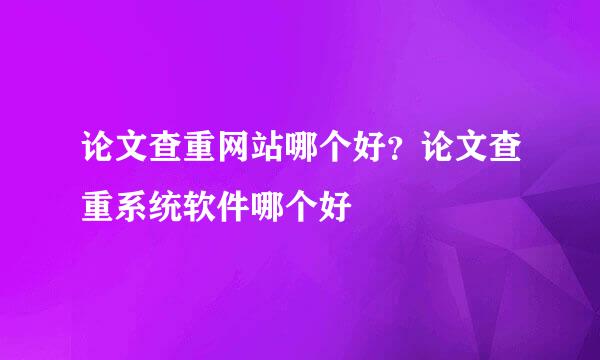 论文查重网站哪个好？论文查重系统软件哪个好