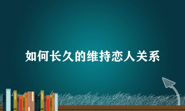 如何长久的维持恋人关系